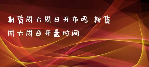 期货周六周日开市吗 期货周六周日开盘时间_https://www.boyangwujin.com_期货直播间_第1张