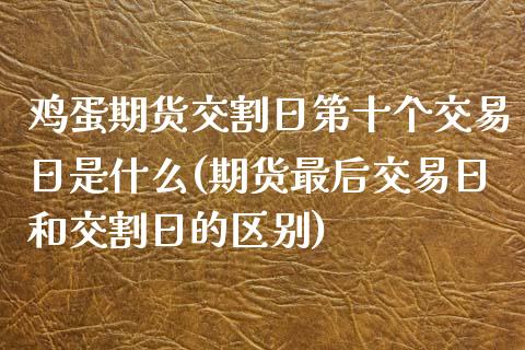 鸡蛋期货交割日第十个交易日是什么(期货最后交易日和交割日的区别)_https://www.boyangwujin.com_期货直播间_第1张