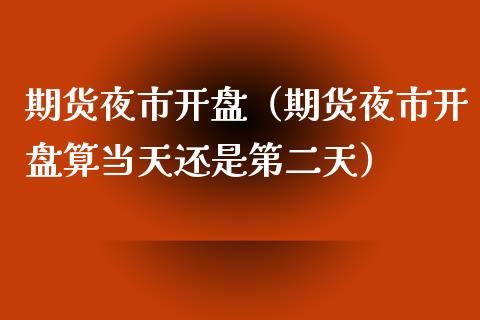 期货夜市开盘（期货夜市开盘算当天还是第二天）_https://www.boyangwujin.com_期货直播间_第1张