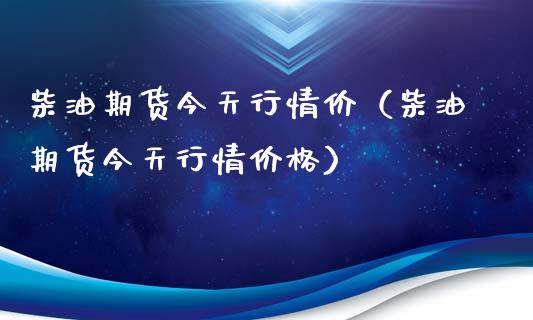 柴油期货今天行情价（柴油期货今天行情价格）
