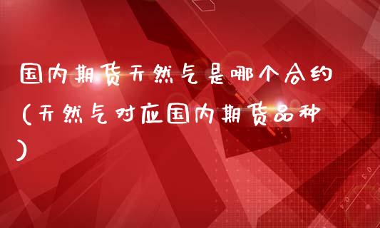 国内期货天然气是哪个合约(天然气对应国内期货品种)_https://www.boyangwujin.com_白银期货_第1张