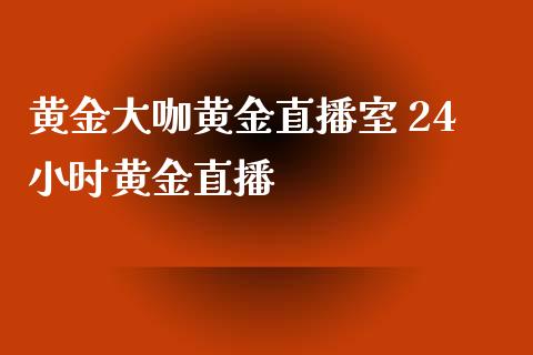 黄金大咖黄金直播室 24小时黄金直播_https://www.boyangwujin.com_期货直播间_第1张