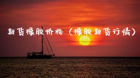 期货橡胶价格（橡胶期货行情）