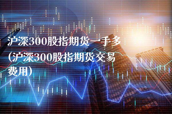 沪深300股指期货一手多(沪深300股指期货交易费用)
