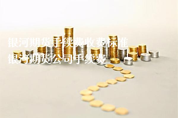 银河期货手续费收费标准 银河期货公司手续费_https://www.boyangwujin.com_期货直播间_第1张