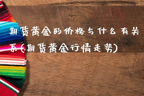 期货黄金的价格与什么有关系(期货黄金行情走势)_https://www.boyangwujin.com_白银期货_第1张