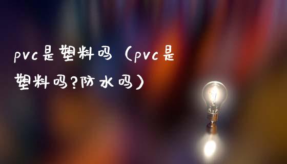 pvc是塑料吗（pvc是塑料吗?防水吗）_https://www.boyangwujin.com_期货直播间_第1张