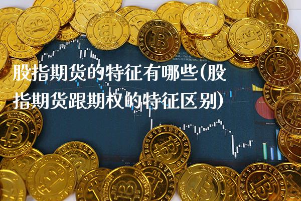 股指期货的特征有哪些(股指期货跟期权的特征区别)