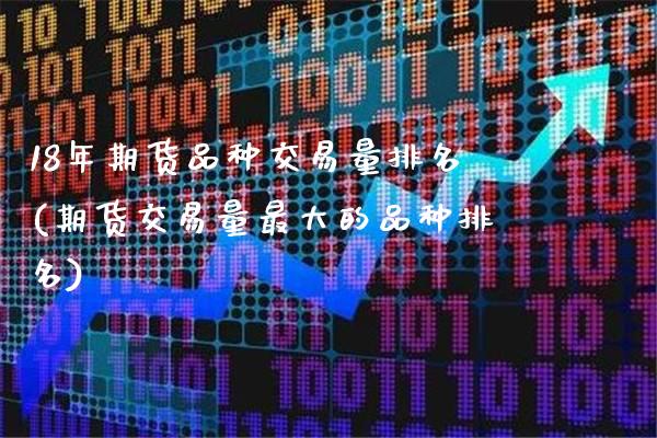18年期货品种交易量排名(期货交易量最大的品种排名)_https://www.boyangwujin.com_期货直播间_第1张
