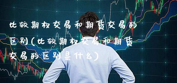 比较期权交易和期货交易的区别(比较期权交易和期货交易的区别是什么)_https://www.boyangwujin.com_期货直播间_第1张