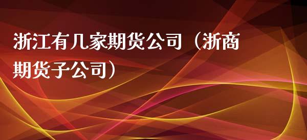 浙江有几家期货公司（浙商期货子公司）_https://www.boyangwujin.com_期货直播间_第1张
