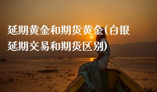 延期黄金和期货黄金(白银延期交易和期货区别)_https://www.boyangwujin.com_纳指期货_第1张