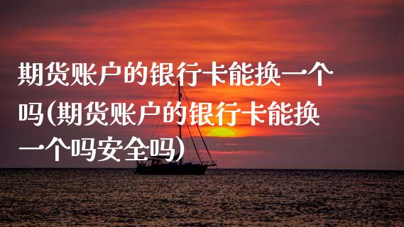 期货账户的银行卡能换一个吗(期货账户的银行卡能换一个吗安全吗)_https://www.boyangwujin.com_期货直播间_第1张