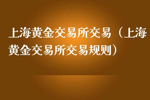 上海黄金交易所交易（上海黄金交易所交易规则）