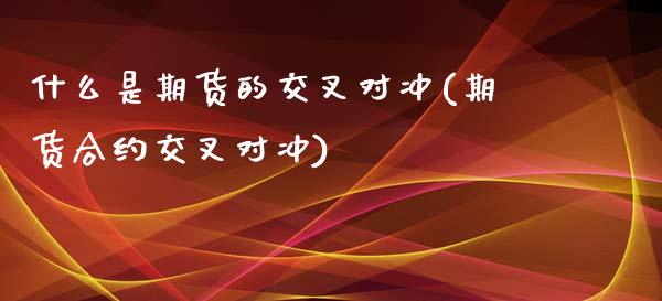 什么是期货的交叉对冲(期货合约交叉对冲)_https://www.boyangwujin.com_内盘期货_第1张