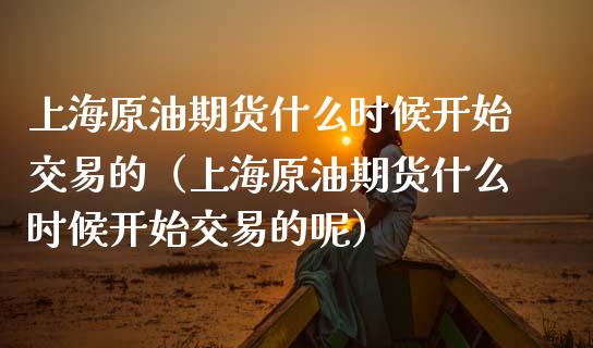 上海原油期货什么时候开始交易的（上海原油期货什么时候开始交易的呢）_https://www.boyangwujin.com_期货直播间_第1张