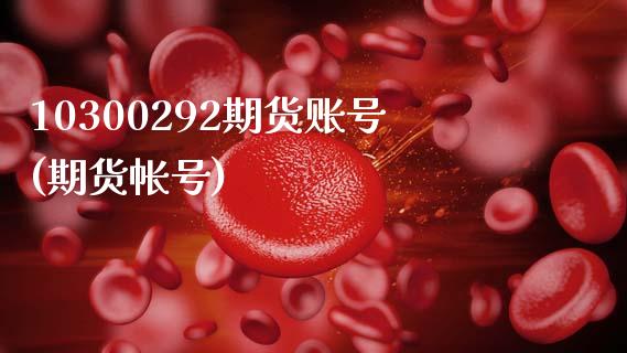 10300292期货账号(期货帐号)