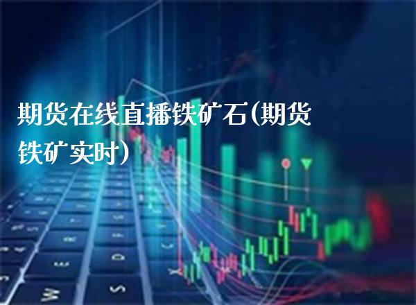 期货在线直播铁矿石(期货铁矿实时)_https://www.boyangwujin.com_恒生指数_第1张