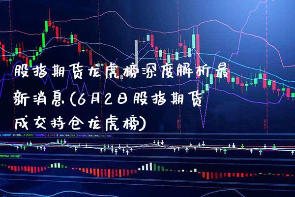 股指期货龙虎榜深度解析最新消息(6月2日股指期货成交持仓龙虎榜)_https://www.boyangwujin.com_期货直播间_第1张