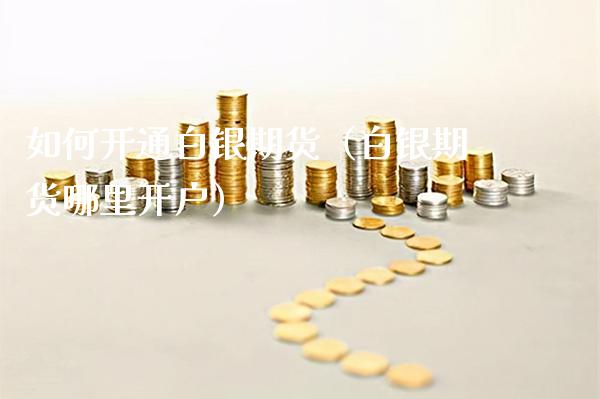 如何开通白银期货（白银期货哪里开户）_https://www.boyangwujin.com_白银期货_第1张