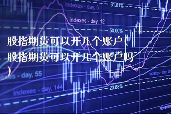 股指期货可以开几个账户(股指期货可以开几个账户吗)_https://www.boyangwujin.com_期货直播间_第1张