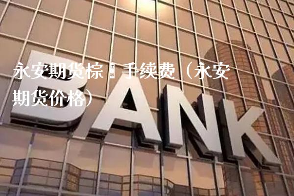永安期货棕榈手续费（永安期货价格）