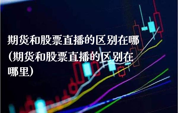 期货和股票直播的区别在哪(期货和股票直播的区别在哪里)_https://www.boyangwujin.com_期货开户_第1张