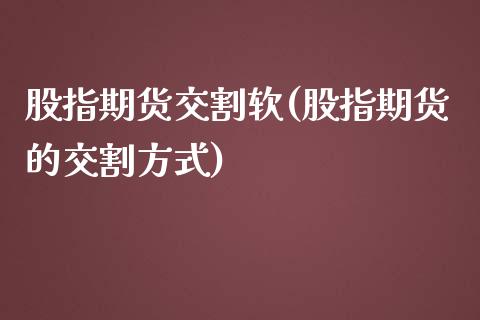 股指期货交割软(股指期货的交割方式)