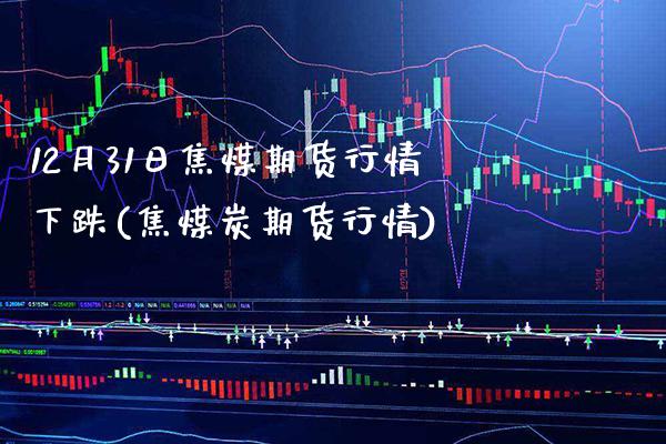 12月31日焦煤期货行情下跌(焦煤炭期货行情)_https://www.boyangwujin.com_期货直播间_第1张