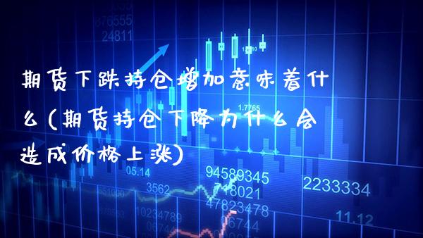 期货下跌持仓增加意味着什么(期货持仓下降为什么会造成价格上涨)_https://www.boyangwujin.com_期货直播间_第1张