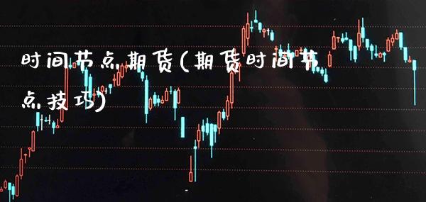 时间节点期货(期货时间节点技巧)_https://www.boyangwujin.com_期货直播间_第1张