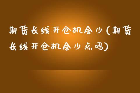 期货长线开仓机会少(期货长线开仓机会少点吗)_https://www.boyangwujin.com_期货直播间_第1张