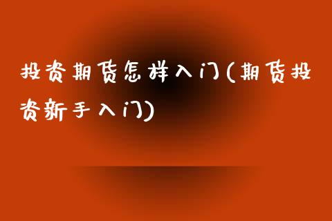 投资期货怎样入门(期货投资新手入门)