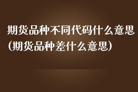 期货品种不同代码什么意思(期货品种差什么意思)_https://www.boyangwujin.com_白银期货_第1张