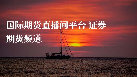 国际期货直播间平台 证券期货频道