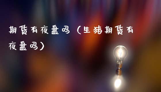 期货有夜盘吗（生猪期货有夜盘吗）_https://www.boyangwujin.com_期货直播间_第1张