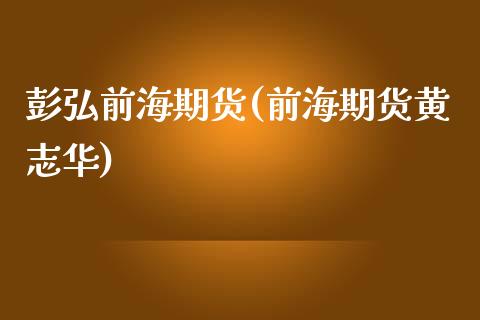 彭弘前海期货(前海期货黄志华)_https://www.boyangwujin.com_黄金期货_第1张