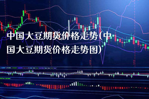 中国大豆期货价格走势(中国大豆期货价格走势图)
