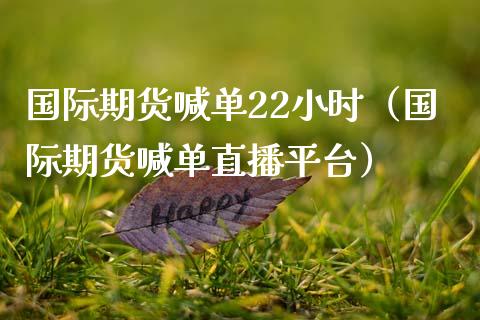 国际期货喊单22小时（国际期货喊单直播平台）_https://www.boyangwujin.com_期货直播间_第1张