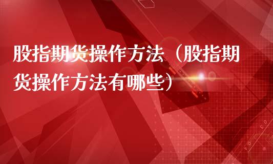 股指期货操作方法（股指期货操作方法有哪些）