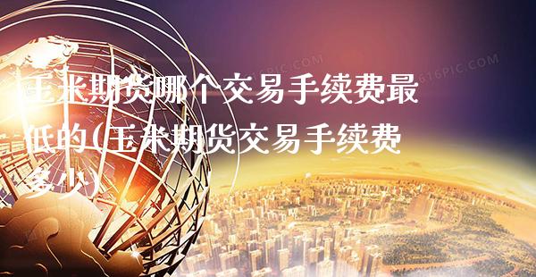 玉米期货哪个交易手续费最低的(玉米期货交易手续费多少)