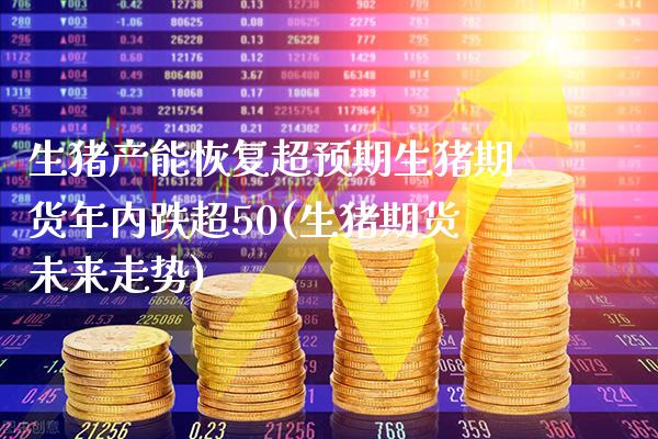 生猪产能恢复超预期生猪期货年内跌超50(生猪期货未来走势)