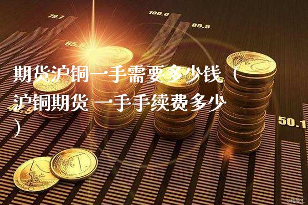期货沪铜一手需要多少钱（沪铜期货 一手手续费多少）