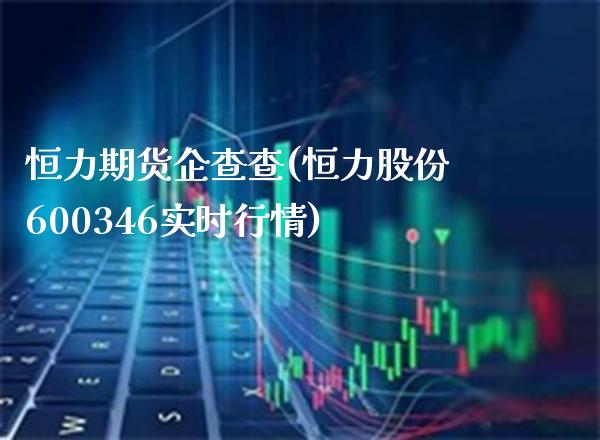 恒力期货企查查(恒力股份600346实时行情)_https://www.boyangwujin.com_白银期货_第1张
