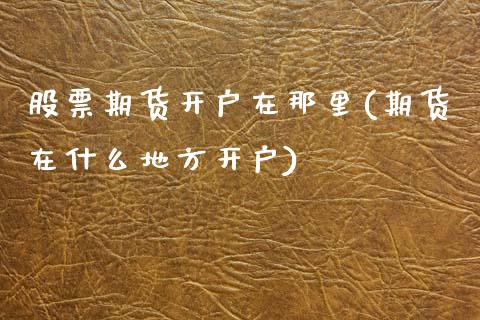 股票期货开户在那里(期货在什么地方开户)