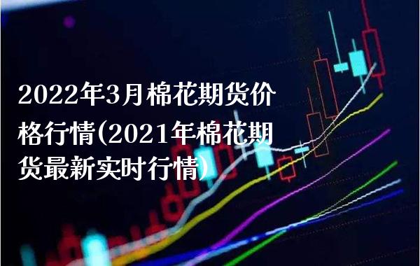 2022年3月棉花期货价格行情(2021年棉花期货最新实时行情)_https://www.boyangwujin.com_期货直播间_第1张