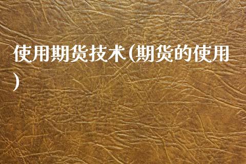 使用期货技术(期货的使用)_https://www.boyangwujin.com_期货直播间_第1张