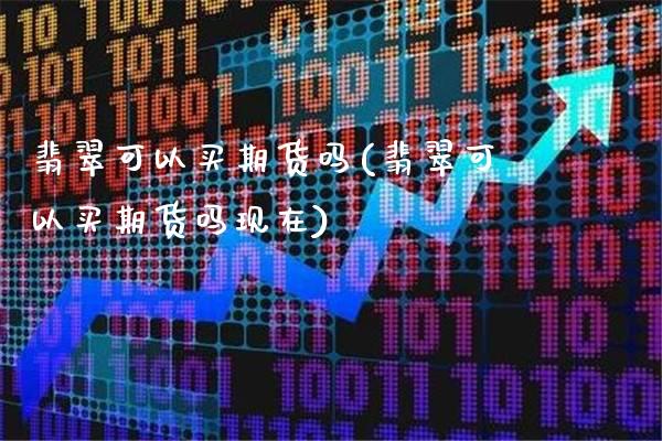 翡翠可以买期货吗(翡翠可以买期货吗现在)_https://www.boyangwujin.com_期货直播间_第1张