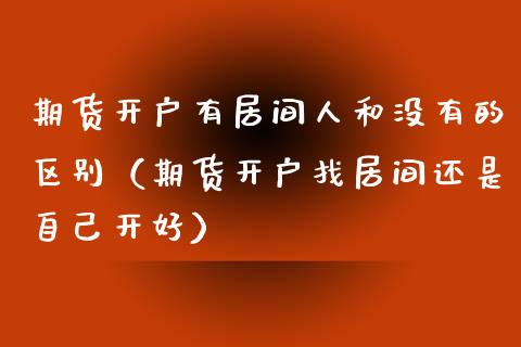 期货开户有居间人和没有的区别（期货开户找居间还是自己开好）_https://www.boyangwujin.com_期货直播间_第1张