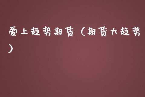 爱上趋势期货（期货大趋势）_https://www.boyangwujin.com_期货直播间_第1张